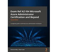 Exam Ref AZ-104 Microsoft Azure Administrator Certification and Beyond: A pragmatic guide to achieving the Azure administration certification