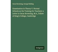 Examination in Theory V. Normal Schools as the Training for Teachers: a Letter to Oscar Browning, M.A., Fellow of King's College, Cambridge