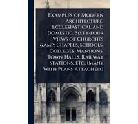 Examples of Modern Architecture, Ecclesiastical and Domestic. Sixty-four Views of Churches & Chapels, Schools, Colleges, Mansions, Town Halls, Railway Stations, etc. (Many With Plans Attached.)