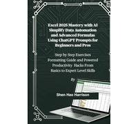Excel 2025 Mastery with AI Simplify Data Automation and Advanced Formulas Using ChatGPT Prompts for Beginners and Pros: Step by Step Exercises ... Hacks From Basics to Expert Level Skills
