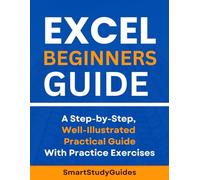 Excel Beginners Guide: A Step-by-Step, Well-Illustrated Practical Guide With Practice Exercises to Boost your Excel Skill