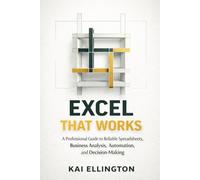 Excel That Works: A Professional Guide to Reliable Spreadsheets, Business Analysis, Automation, and Decision-Making