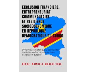 EXCLUSION FINANCIERE, ENTREPRENEURIAT COMMUNAUTAIRE ET RESILIENCE SOCIOECONOMIQUE EN REPUBLIQUE DEMOCRATIQUE DU CONGO: Dynamiques historiques, ... et perspectives d’inclusion durable