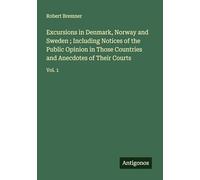 Excursions in Denmark, Norway and Sweden ; Including Notices of the Public Opinion in Those Countries and Anecdotes of Their Courts: Vol. 1