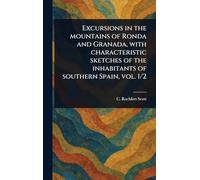 Excursions in the Mountains of Ronda and Granada, With Characteristic Sketches of the Inhabitants of Southern Spain, Vol. 1/2