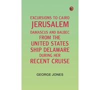 Excursions to Cairo, Jerusalem, Damascus, and Balbec From the United States Ship Delaware, During Her Recent Cruise
