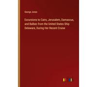Excursions to Cairo, Jerusalem, Damascus, and Balbec from the United States Ship Delaware, During Her Recent Cruise