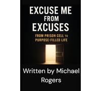 EXCUSE ME FROM EXCUSES: FROM PRISON CELL TO PURPOSE-FILLED LIFE