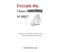 Excuse Me, I have something to say!: Journey to the Center of Your Voice - Through Guided Journaling