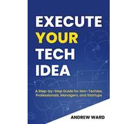 Execute Your Tech Idea: A Step by Step Guide for Non-Techies, Professionals, Managers, and Startups (How To Find, Implement, and Launch your Technology Idea)