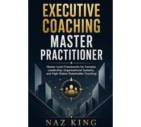 Executive Coaching Master Practitioner: Master-Level Frameworks for Complex Leadership, Organisational Systems, and High-Stakes Stakeholder Coaching