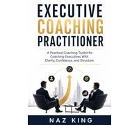 Executive Coaching Practitioner: A Practical Coaching Toolkit for Coaching Executives With Clarity, Confidence, and Structure
