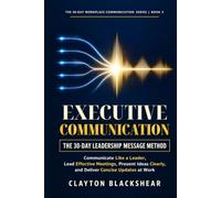 Executive Communication: The 30-Day Leadership Message Method: Communicate Like a Leader, Lead Effective Meetings, Present Ideas Clearly, and Deliver Concise Updates at Work