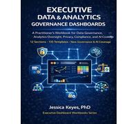 Executive Data & Analytics Governance Dashboards: A Practitioner’s Workbook for Data Governance, Data Quality, Privacy, Compliance, Metadata Management, AI Governance, and Executive Reporting
