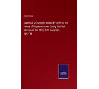 Executive Documents Printed By Order Of The House Of Representatives During The First Session Of The Thirty-Fifth Congress, 1857-'58