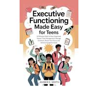 Executive Functioning Made Simple for Teens: 10 Minutes Daily to Stay Organized, Master Time Management, Manage Emotions, Boost Your Focus and Achieve Academic Goals