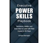 EXECUTIVE POWER SKILLS PLAYBOOK: Decisions, Habits, and Execution to Lead with Real Impact in 90 Days