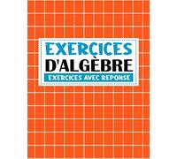 exercices d'algebre ( exercices avec reponse ): Exercices avec différents niveaux faciles et difficiles | livre de mathématiques avec 800 exercices d'algèbre