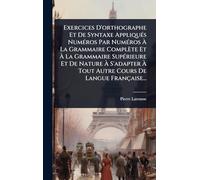 Exercices D'orthographe Et De Syntaxe AppliquÃ(c)s NumÃ(c)ros Par NumÃ(c)ros Ã La Grammaire Complète Et Ã La Grammaire SupÃ(c)rieure Et De ... Tout Autre Cours De Langue Française...