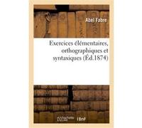 Exercices élémentaires, orthographiques et syntaxiques, mis en rapport avec la grammaire complète Abel Fabre (Auteur)