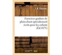 Exercices gradués de plain-chant spécialement écrits pour les enfants J. B. Chausse (Auteur)