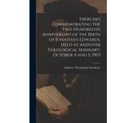 Exercises Commemorating The Two-Hundredth Anniversary Of The Birth Of Jonathan Edwards, Held At Andover Theological Seminary, October 4 And 5, 1903