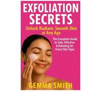 Exfoliation Secrets: Unlock Radiant, Smooth Skin At Any Age The Complete Guide To Safe, Effective Exfoliating For Every Skin Type: Simple Steps To Brighter, Healthier Skin