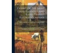 Exhibit Of The Saint Louis Elevated And Rapid Transit Railway Company: Presenting And Illustrating The Work Contemplated, Its Plans And Public Uses, A