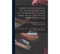Exhibition Illustrating the Technical Methods of the Reproductive Arts From the Xv. Century to the Present Time With Special Reference to the PhotoMechani Sylvester Rosa KoehlerSylvester Rosa Koehler 