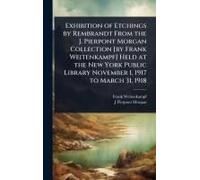 Exhibition Of Etchings By Rembrandt From The J. Pierpont Morgan Collection [By Frank Weitenkampf] Held At The New York Public Library November 1, 1917 To March 31, 1918