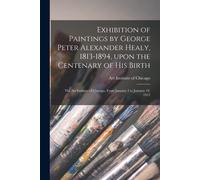 Exhibition Of Paintings By George Peter Alexander Healy, 1813-1894, Upon The Centenary Of His Birth: The Art Institute Of Chicago, From January 2 To J