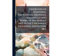 Exhibition of Paintings, Engravings, Drawings Aquarelles and Works of Household Art, in the Cincinnati Industrial Exposition. 1875