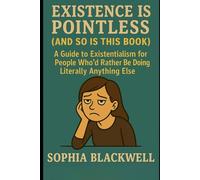 EXISTENCE IS POINTLESS (AND SO IS THIS BOOK): A Guide to Existentialism for People Who'd Rather Be Doing Literally Anything Else
