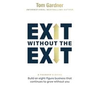 Exit Without the Exit: Build an Eight-Figure Business That Continues to Grow Without You