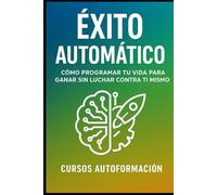 Éxito Automático: Cómo Programar tu Vida para Ganar Sin Luchar Contra Ti Mismo