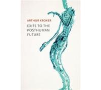 Exits to the Posthuman Future by Arthur Kroker Unknown (Auteur)