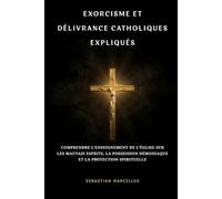 Exorcisme et délivrance catholiques expliqués: Comprendre l’enseignement de l’Église sur les mauvais esprits, la possession démoniaque et la protection spirituelle