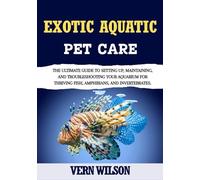 EXOTIC AQUATIC PET CARE: The Ultimate Guide To Setting Up, Maintaining, And Troubleshooting Your Aquarium For Thriving Fish, Amphibians, And Invertebrates.