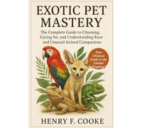 Exotic Pet Mastery: The Complete Guide to Choosing, Caring for, and Understanding Rare and Unusual Animal Companions