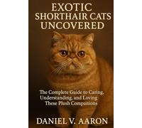 Exotic Shorthair Cats Uncovered: The Complete Guide to Caring, Understanding, and Loving These Plush Companions