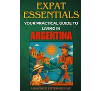 Expat Essentials : Your Practical Guide to Living in Argentina: Visas, Housing, Culture, Healthcare, Language, and Local Integration for Expats