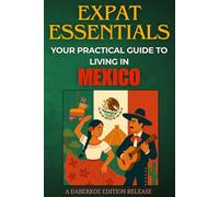 Expat Essentials : Your Practical Guide to Living in Mexico: Visas, Housing, Culture, Healthcare, Language, and Local Integration for Expats
