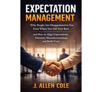 Expectation Management: Why People Are Disappointed in You (Even When You Did Your Best): How to Align Expectations, Prevent Conflict, and Build Trust at Work and in Life