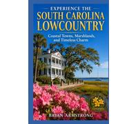 Experience The South Carolina Lowcountry: Coastal Towns, Marshlands, and Timeless Charm