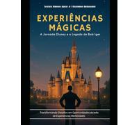Experiências Mágicas | A Jornada Disney e o Legado de Bob Iger: Transformando Desafios em Oportunidades através de Experiências Memoráveis