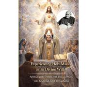 Experiencing Holy Mass in the Divine Will: Spiritual guide to enter, with Jesus and Mary, into the eternal Act of the Eucharist
