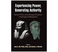 Experiencing Power, Generating Authority: Cosmos, Politics, And The Ideology Of Kingship In Ancient Egypt And Mesopotamia
