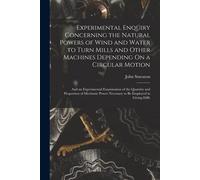 Experimental Enquiry Concerning The Natural Powers Of Wind And Water To Turn Mills And Other Machines Depending On A Circular Motion: And An Experimen