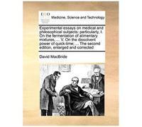 Experimental Essays On Medical And Philosophical Subjects: Particularly, I. On The Fermentation Of Alimentary Mixtures, ... V. On The Dissolvent Power ... The Second Edition, Enlarged And Corrected
