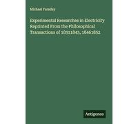 Experimental Researches in Electricity Reprinted From the Philosophical Transactions of 18311843, 18461852